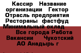 Кассир › Название организации ­ Гектор › Отрасль предприятия ­ Рестораны, фастфуд › Минимальный оклад ­ 13 000 - Все города Работа » Вакансии   . Чукотский АО,Анадырь г.